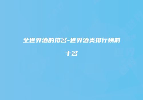 全世界酒的排名-世界酒类排行榜前十名