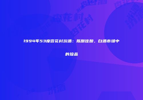 1994年53度杏花村汾酒：陈酿佳酿，白酒市场中的珍品