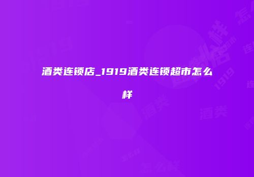 酒类连锁店_1919酒类连锁超市怎么样