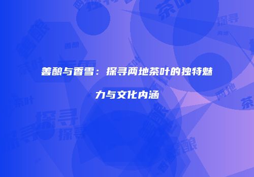 善酿与香雪：探寻两地茶叶的独特魅力与文化内涵