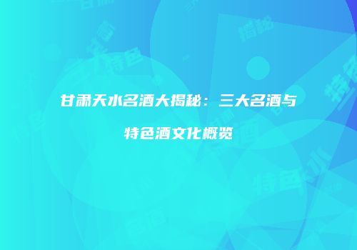 甘肃天水名酒大揭秘：三大名酒与特色酒文化概览