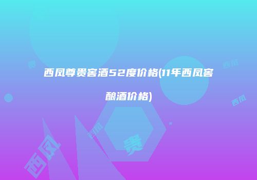 西凤尊贵窖酒52度价格(11年西凤窖酿酒价格)