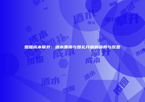婚姻成本攀升：酒水费用与婚礼开销的负担与反思