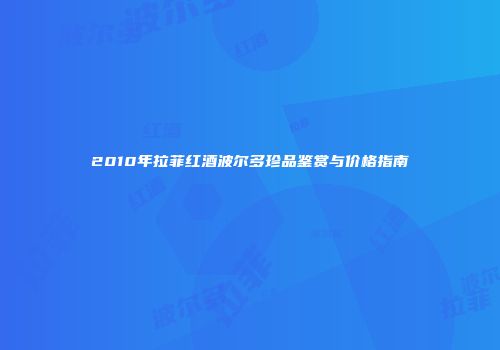 2010年拉菲红酒波尔多珍品鉴赏与价格指南