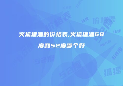 火狐狸酒的价格表,火狐狸酒68度和52度哪个好
