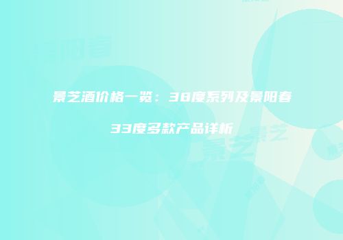 景芝酒价格一览：38度系列及景阳春33度多款产品详析