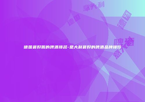 德国最好喝的啤酒排名-意大利最好的啤酒品牌排行