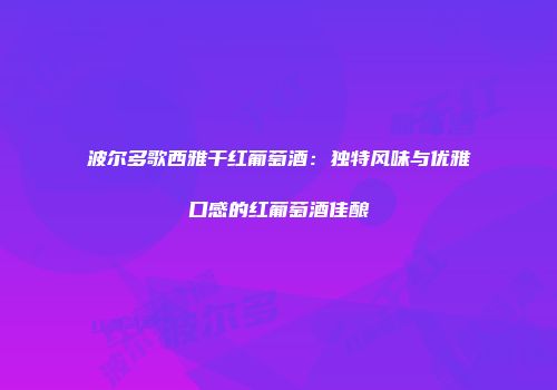波尔多歌西雅干红葡萄酒：独特风味与优雅口感的红葡萄酒佳酿