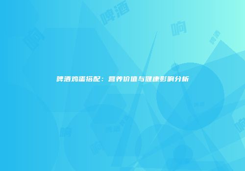 啤酒鸡蛋搭配：营养价值与健康影响分析