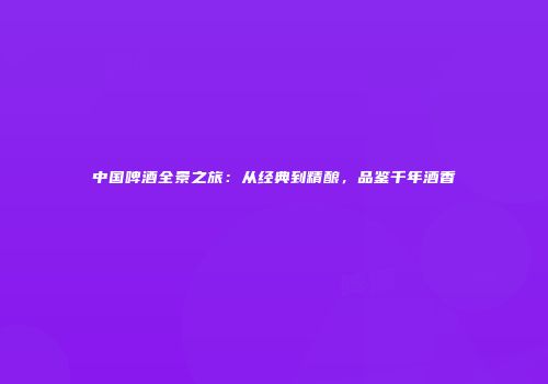 中国啤酒全景之旅：从经典到精酿，品鉴千年酒香