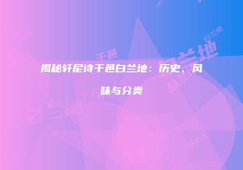 揭秘轩尼诗干邑白兰地：历史、风味与分类