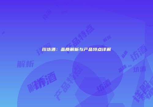 川坊酒：品质解析与产品特点详解