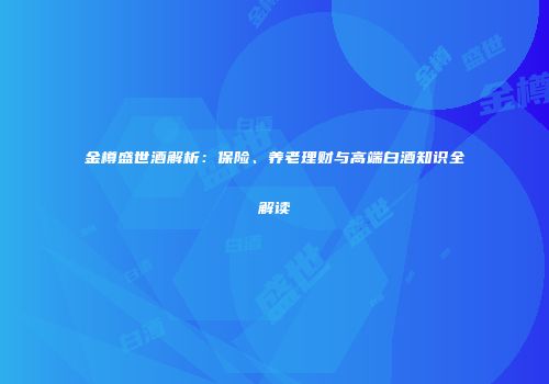 金樽盛世酒解析：保险、养老理财与高端白酒知识全解读