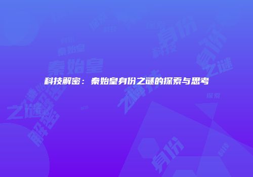 科技解密：秦始皇身份之谜的探索与思考