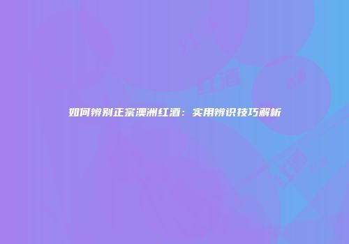如何辨别正宗澳洲红酒：实用辨识技巧解析