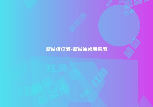 蓝钻级红酒-蓝钻冰峪葡萄酒