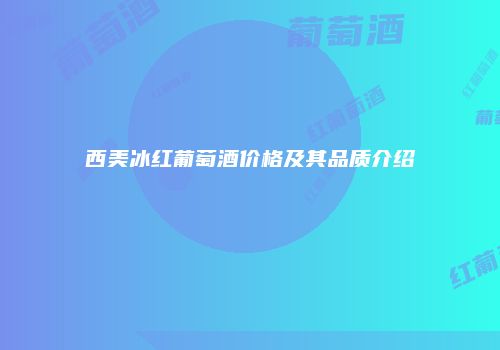 西美冰红葡萄酒价格及其品质介绍