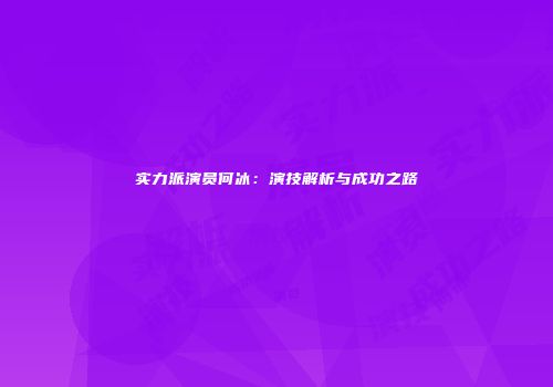 实力派演员何冰：演技解析与成功之路