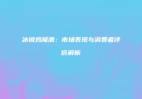 冰锐鸡尾酒：市场表现与消费者评价解析