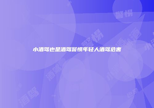 小酒驾也是酒驾警惕年轻人酒驾危害