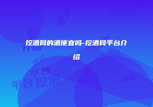 挖酒网的酒便宜吗-挖酒网平台介绍