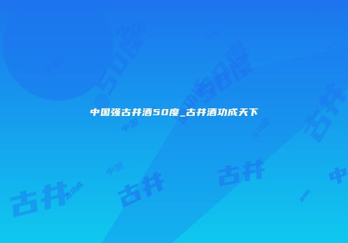 中国强古井酒50度_古井酒功成天下