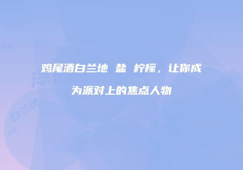 鸡尾酒白兰地 盐 柠檬，让你成为派对上的焦点人物
