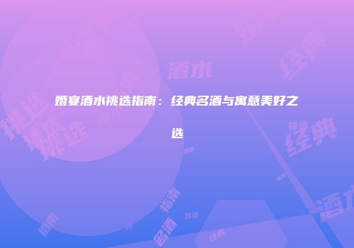 婚宴酒水挑选指南：经典名酒与寓意美好之选
