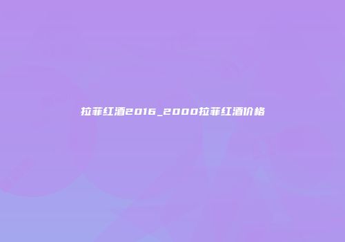 拉菲红酒2016_2000拉菲红酒价格