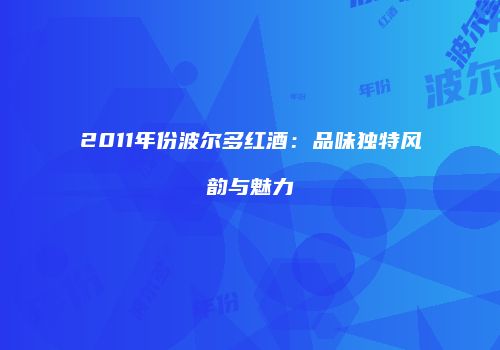 2011年份波尔多红酒：品味独特风韵与魅力