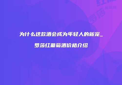 为什么这款酒会成为年轻人的新宠_罗莎红葡萄酒价格介绍