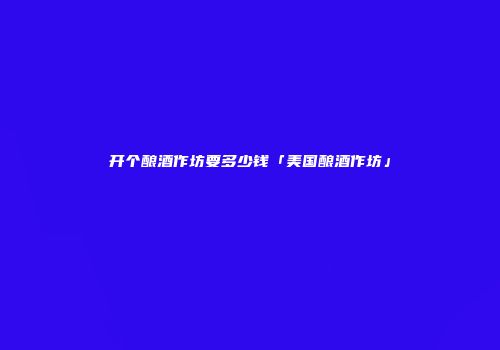 开个酿酒作坊要多少钱「美国酿酒作坊」