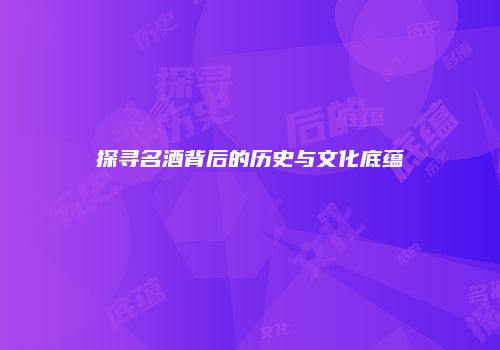 探寻名酒背后的历史与文化底蕴
