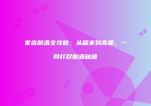家庭酿酒全攻略：从糯米到高粱，一网打尽酿酒秘籍
