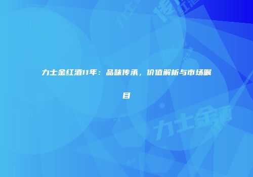 力士金红酒11年：品味传承，价值解析与市场瞩目