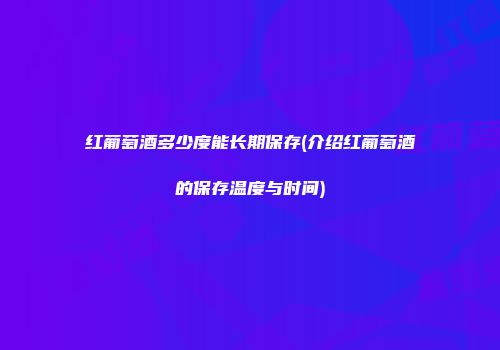 红葡萄酒多少度能长期保存(介绍红葡萄酒的保存温度与时间)