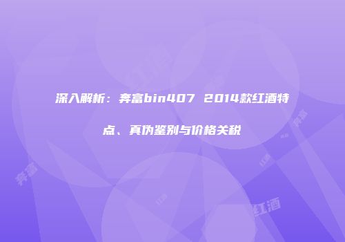 深入解析：奔富bin407 2014款红酒特点、真伪鉴别与价格关税