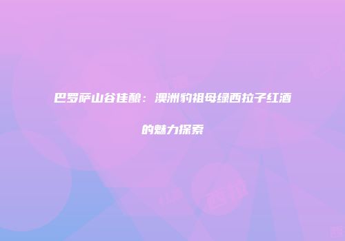 巴罗萨山谷佳酿：澳洲豹祖母绿西拉子红酒的魅力探索