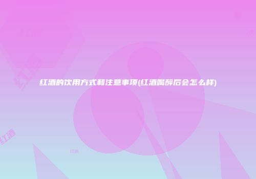 红酒的饮用方式和注意事项(红酒喝醉后会怎么样)