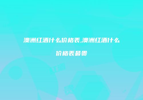 澳洲红酒什么价格表,澳洲红酒什么价格表最贵