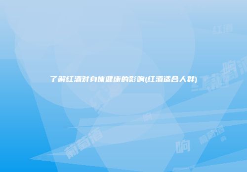 了解红酒对身体健康的影响(红酒适合人群)