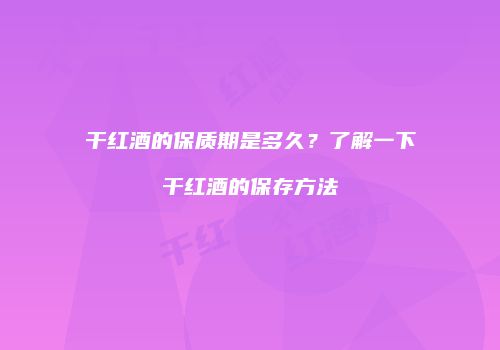 干红酒的保质期是多久？了解一下干红酒的保存方法