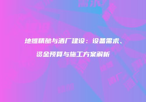 地摊精酿与酒厂建设：设备需求、资金预算与施工方案解析