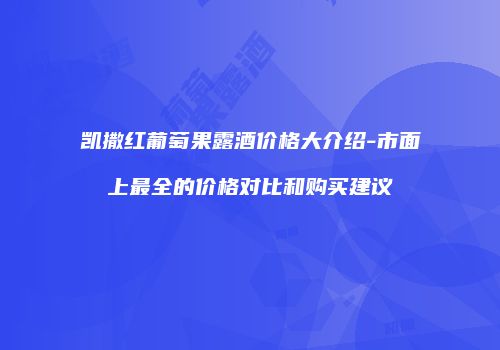 凯撒红葡萄果露酒价格大介绍-市面上最全的价格对比和购买建议