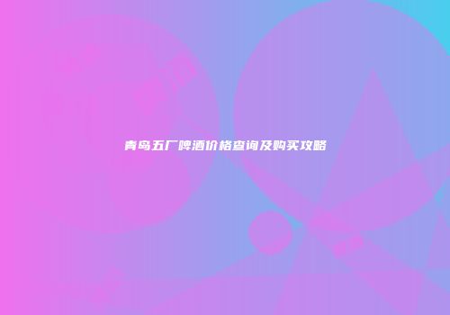 青岛五厂啤酒价格查询及购买攻略