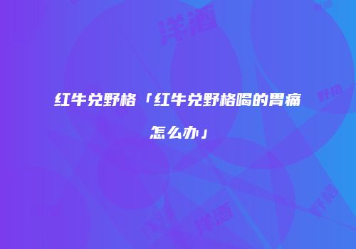 红牛兑野格「红牛兑野格喝的胃痛怎么办」