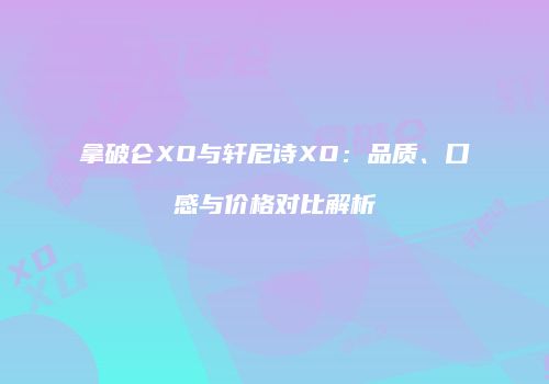 拿破仑XO与轩尼诗XO：品质、口感与价格对比解析