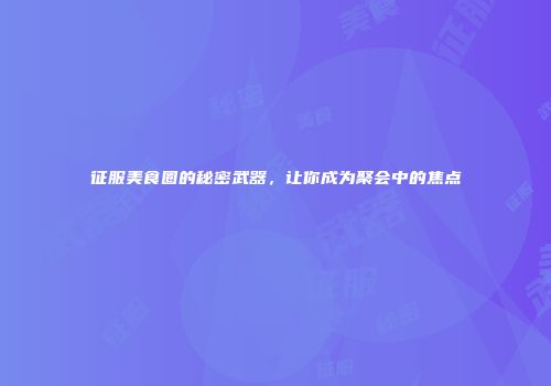 征服美食圈的秘密武器，让你成为聚会中的焦点