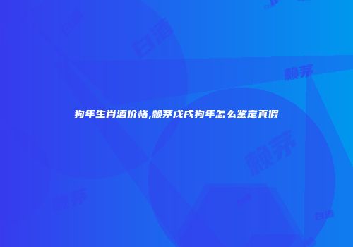 狗年生肖酒价格,赖茅戊戌狗年怎么鉴定真假
