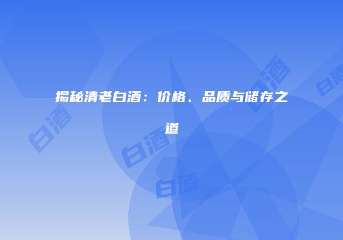 揭秘清老白酒：价格、品质与储存之道